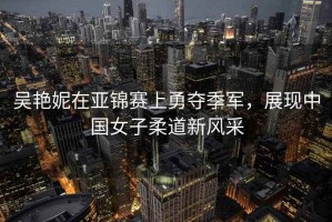 吳艷妮在亞錦賽上勇奪季軍，展現(xiàn)中國女子柔道新風(fēng)采