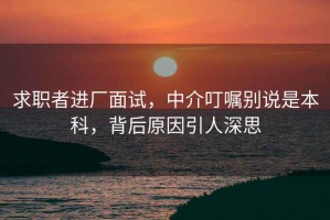 求職者進廠面試，中介叮囑別說是本科，背后原因引人深思