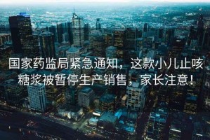 國家藥監(jiān)局緊急通知，這款小兒止咳糖漿被暫停生產銷售，家長注意！