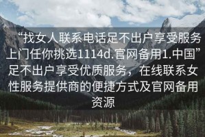 “找女人聯系電話足不出戶享受服務上門任你挑選1114d.官網備用1.中國”足不出戶享受優(yōu)質服務，在線聯系女性服務提供商的便捷方式及官網備用資源