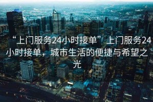 “上門服務24小時接單”上門服務24小時接單，城市生活的便捷與希望之光