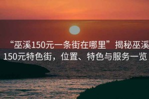 “巫溪150元一條街在哪里”揭秘巫溪150元特色街，位置、特色與服務一覽