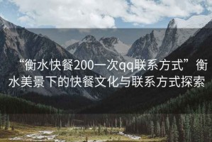 “衡水快餐200一次qq聯系方式”衡水美景下的快餐文化與聯系方式探索