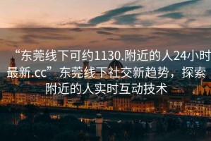 “東莞線下可約1130.附近的人24小時最新.cc”東莞線下社交新趨勢，探索附近的人實時互動技術
