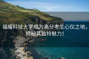 福耀科技大學成為高分考生心儀之地，揭秘其獨特魅力！
