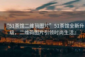 “51茶館二維碼圖片”51茶館全新升級，二維碼圖片引領時尚生活』