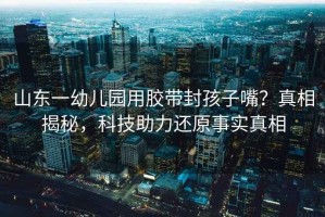 山東一幼兒園用膠帶封孩子嘴？真相揭秘，科技助力還原事實真相