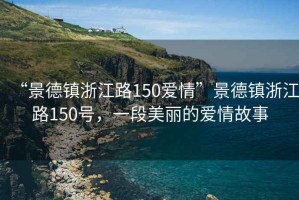 “景德鎮(zhèn)浙江路150愛(ài)情”景德鎮(zhèn)浙江路150號(hào)，一段美麗的愛(ài)情故事