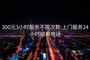 300元3小時服務(wù)不限次數(shù):上門服務(wù)24小時接單電話