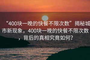 “400塊一晚的快餐不限次數”揭秘城市新現象，400塊一晚的快餐不限次數，背后的真相究竟如何？