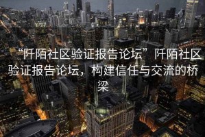 “阡陌社區驗證報告論壇”阡陌社區驗證報告論壇，構建信任與交流的橋梁