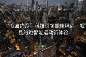 “岷縣約跑”科技引領健康風尚，岷縣約跑智能運動新體驗