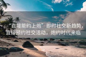 “直接能約上炮”即時社交新趨勢，直接預約社交活動，炮約時代來臨