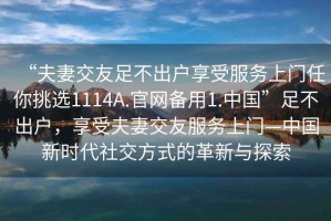 “夫妻交友足不出戶享受服務上門任你挑選1114A.官網備用1.中國”足不出戶，享受夫妻交友服務上門—中國新時代社交方式的革新與探索