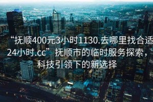 “撫順400元3小時1130.去哪里找合適24小時.cc”撫順市的臨時服務探索，科技引領下的新選擇