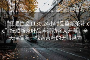 “撫順性息1130.24小時品鑒新茶葉.cc”撫順新茶葉品鑒活動盛大開幕，全天候品鑒，探索茶葉的無限魅力
