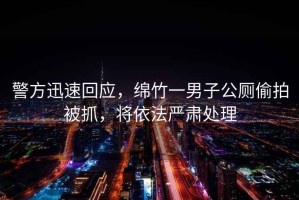 警方迅速回應，綿竹一男子公廁偷拍被抓，將依法嚴肅處理