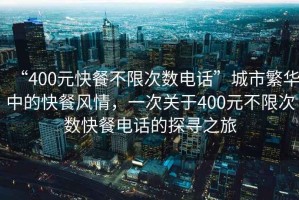 “400元快餐不限次數(shù)電話”城市繁華中的快餐風情，一次關于400元不限次數(shù)快餐電話的探尋之旅