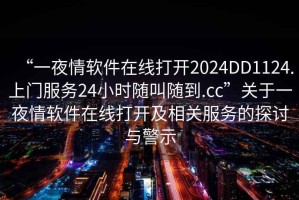 “一夜情軟件在線打開2024DD1124.上門服務24小時隨叫隨到.cc”關于一夜情軟件在線打開及相關服務的探討與警示