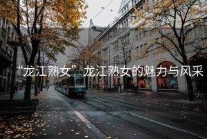“龍江熟女”龍江熟女的魅力與風采