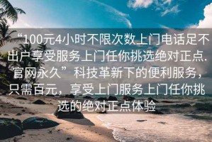 “100元4小時不限次數(shù)上門電話足不出戶享受服務(wù)上門任你挑選絕對正點.官網(wǎng)永久”科技革新下的便利服務(wù)，只需百元，享受上門服務(wù)上門任你挑選的絕對正點體驗