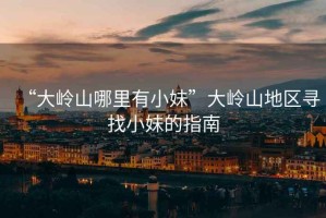 “大嶺山哪里有小妹”大嶺山地區(qū)尋找小妹的指南