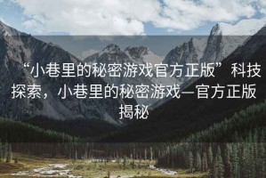 “小巷里的秘密游戲官方正版”科技探索，小巷里的秘密游戲—官方正版揭秘