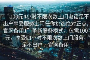 “100元4小時不限次數(shù)上門電話足不出戶享受服務(wù)上門任你挑選絕對正點(diǎn).官網(wǎng)備用1”革新服務(wù)模式，僅需100元，享受四小時不限次數(shù)上門服務(wù)，足不出戶，官網(wǎng)備用