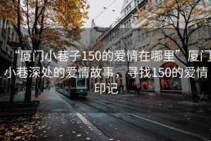 “廈門小巷子150的愛情在哪里”廈門小巷深處的愛情故事，尋找150的愛情印記