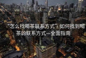 “怎么找喝茶聯系方式”如何找到喝茶的聯系方式—全面指南