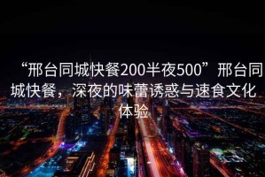 “邢臺同城快餐200半夜500”邢臺同城快餐，深夜的味蕾誘惑與速食文化體驗