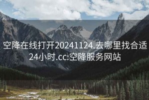 空降在線打開20241124.去哪里找合適24小時(shí).cc:空降服務(wù)網(wǎng)站