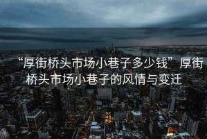 “厚街橋頭市場小巷子多少錢”厚街橋頭市場小巷子的風情與變遷