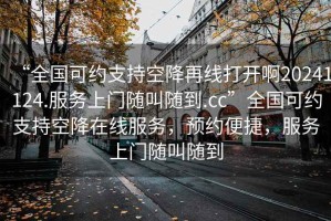 “全國可約支持空降再線打開啊20241124.服務上門隨叫隨到.cc”全國可約支持空降在線服務，預約便捷，服務上門隨叫隨到