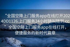 “全國空降上門服務app在線打開2024DD1126.上門服務24小時隨叫隨到.cc”全國空降上門服務app在線打開，便捷服務的新時代篇章