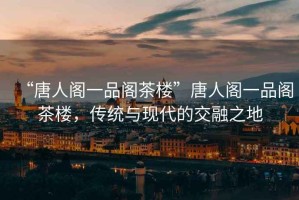 “唐人閣一品閣茶樓”唐人閣一品閣茶樓，傳統與現代的交融之地