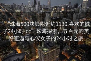 “珠海500塊錢附近約1130.喜歡的妹子24小時.cc”珠海探索，五百元的美好邂逅與心儀女子的24小時之旅