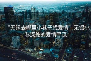 “無錫去哪里小巷子找愛情”無錫小巷深處的愛情尋覓
