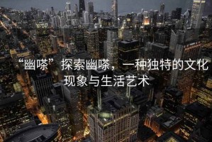 “幽嗏”探索幽嗏，一種獨特的文化現象與生活藝術
