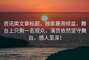 資訊類文章標題，獨家暴雨傾盆，舞臺上只剩一名觀眾，演員依然堅守舞臺，感人至深！