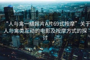 “人與禽一級婬片A片69式按摩”關于人與禽類互動的電影及按摩方式的探討