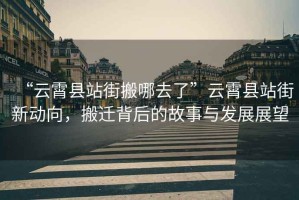 “云霄縣站街搬哪去了”云霄縣站街新動向，搬遷背后的故事與發展展望