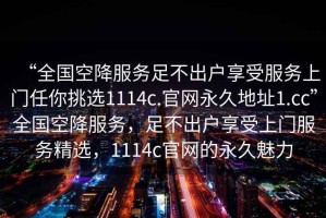 “全國空降服務(wù)足不出戶享受服務(wù)上門任你挑選1114c.官網(wǎng)永久地址1.cc”全國空降服務(wù)，足不出戶享受上門服務(wù)精選，1114c官網(wǎng)的永久魅力