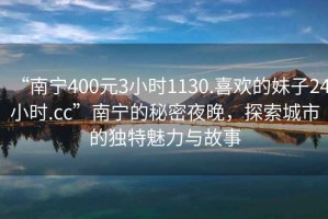 “南寧400元3小時(shí)1130.喜歡的妹子24小時(shí).cc”南寧的秘密夜晚，探索城市的獨(dú)特魅力與故事