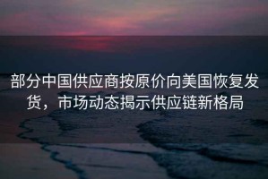 部分中國供應商按原價向美國恢復發貨，市場動態揭示供應鏈新格局