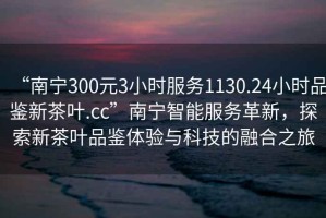 “南寧300元3小時服務1130.24小時品鑒新茶葉.cc”南寧智能服務革新，探索新茶葉品鑒體驗與科技的融合之旅