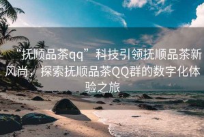 “撫順品茶qq”科技引領撫順品茶新風尚，探索撫順品茶QQ群的數字化體驗之旅