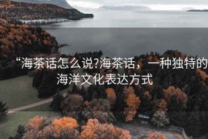 “海茶話怎么說?海茶話，一種獨(dú)特的海洋文化表達(dá)方式