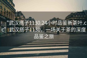 “武漢搭子1130.24小時品鑒新茶葉.cc”武漢搭子1130，一場關于茶的深度品鑒之旅