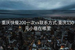 重慶快餐200一次vx聯系方式:重慶150元小巷在哪里